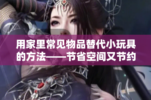 用家里常见物品替代小玩具的方法——节省空间又节约成本的创意指南