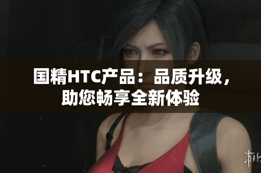 国精HTC产品：品质升级，助您畅享全新体验