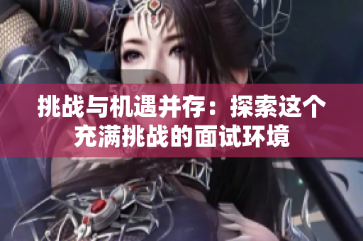 挑战与机遇并存：探索这个充满挑战的面试环境