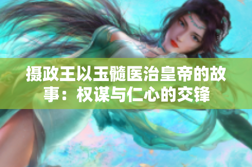 摄政王以玉髓医治皇帝的故事：权谋与仁心的交锋