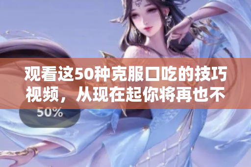 观看这50种克服口吃的技巧视频，从现在起你将再也不用为口吃而苦恼