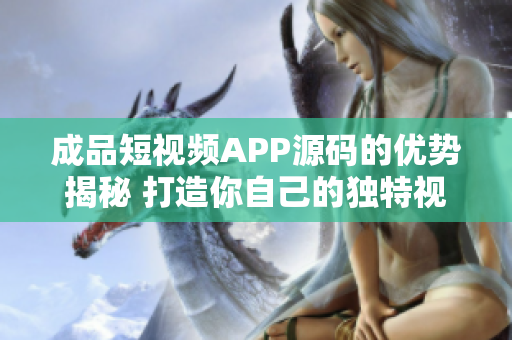 成品短视频APP源码的优势揭秘 打造你自己的独特视频平台