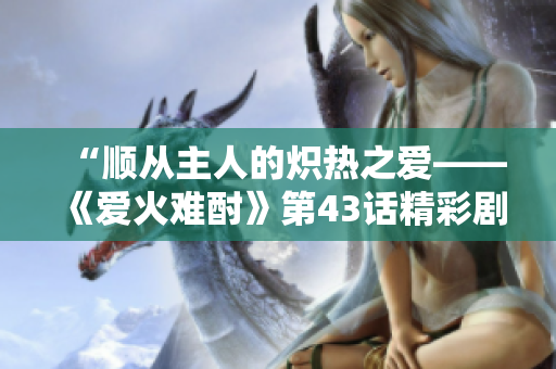 “顺从主人的炽热之爱——《爱火难酎》第43话精彩剧情解读”