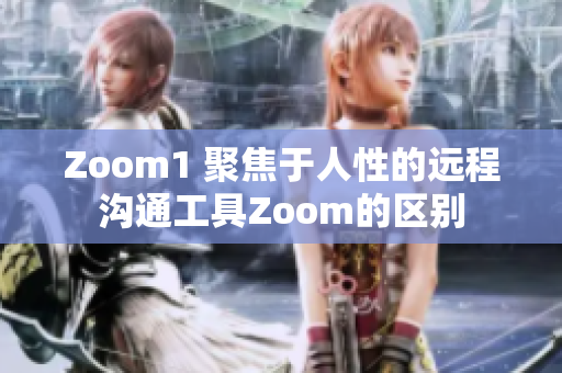 Zoom1 聚焦于人性的远程沟通工具Zoom的区别