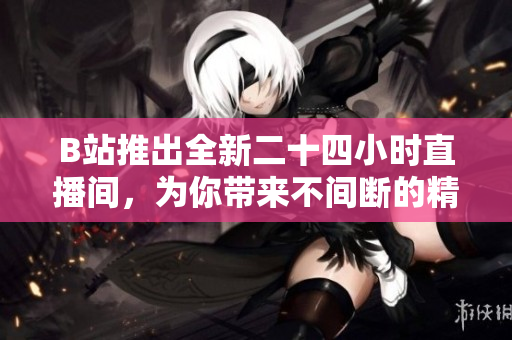 B站推出全新二十四小时直播间，为你带来不间断的精彩内容体验！