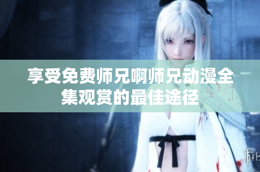 享受免费师兄啊师兄动漫全集观赏的最佳途径
