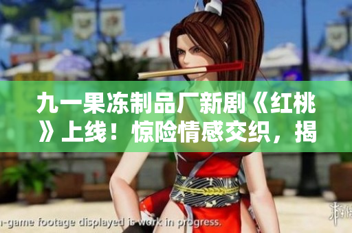九一果冻制品厂新剧《红桃》上线！惊险情感交织，揭秘甜蜜产业内幕