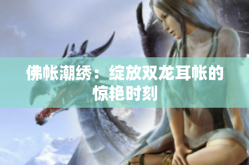 佛帐潮绣：绽放双龙耳帐的惊艳时刻