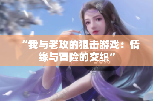 “我与老攻的狙击游戏：情缘与冒险的交织”