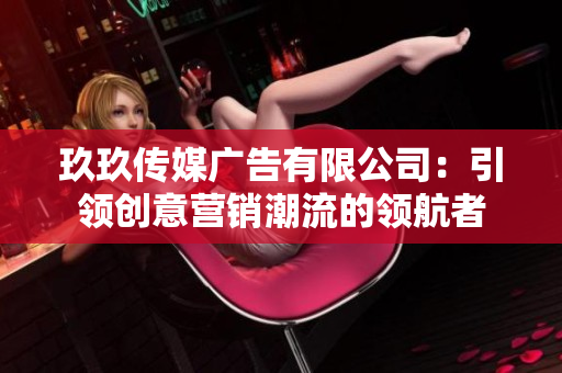 玖玖传媒广告有限公司：引领创意营销潮流的领航者