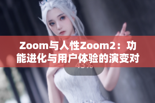 Zoom与人性Zoom2：功能进化与用户体验的演变对比