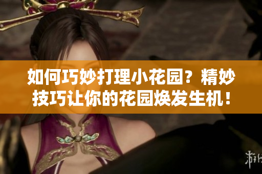 如何巧妙打理小花园？精妙技巧让你的花园焕发生机！