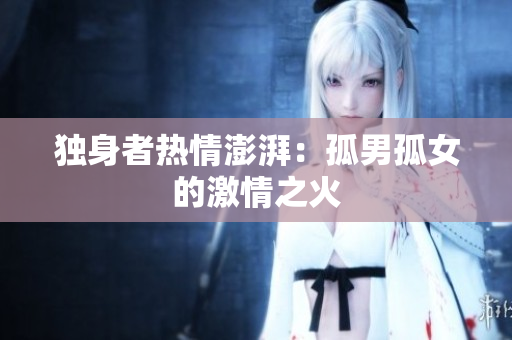 独身者热情澎湃：孤男孤女的激情之火