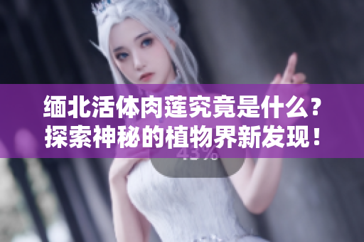 缅北活体肉莲究竟是什么？探索神秘的植物界新发现！