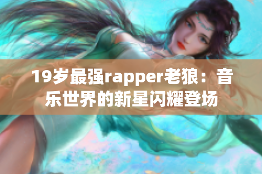 19岁最强rapper老狼：音乐世界的新星闪耀登场