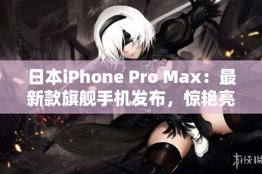 日本iPhone Pro Max：最新款旗舰手机发布，惊艳亮相