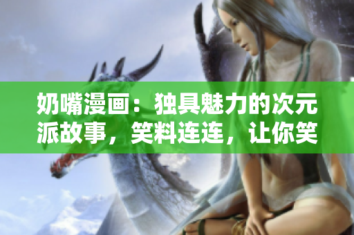 奶嘴漫画：独具魅力的次元派故事，笑料连连，让你笑到肚子疼