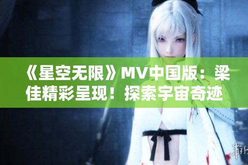《星空无限》MV中国版：梁佳精彩呈现！探索宇宙奇迹，感受华夏风采！