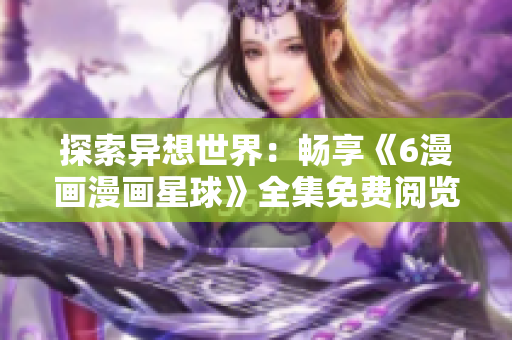 探索异想世界：畅享《6漫画漫画星球》全集免费阅览
