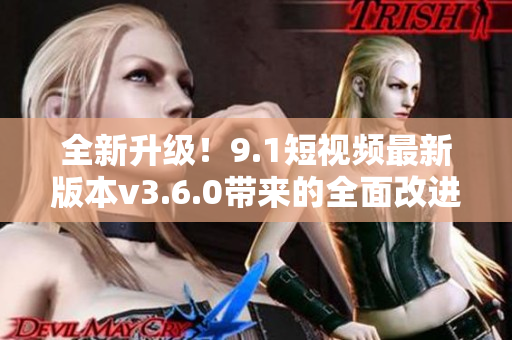 全新升级！9.1短视频最新版本v3.6.0带来的全面改进