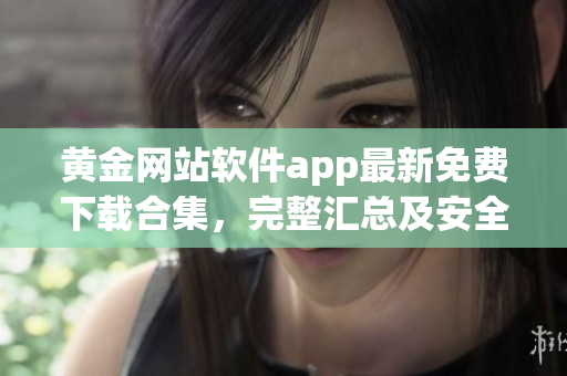 黄金网站软件app最新免费下载合集，完整汇总及安全推荐