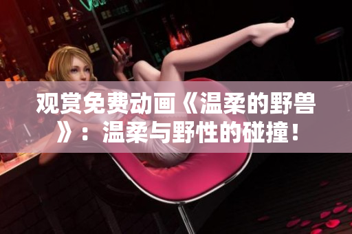 观赏免费动画《温柔的野兽》：温柔与野性的碰撞！