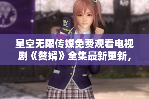 星空无限传媒免费观看电视剧《赘婿》全集最新更新，精彩剧情尽享！