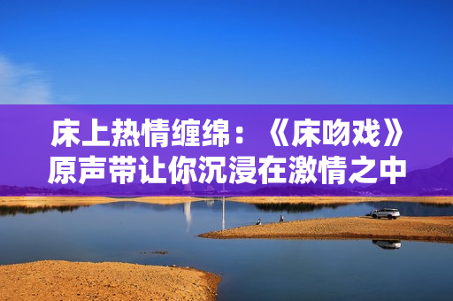 床上热情缠绵：《床吻戏》原声带让你沉浸在激情之中