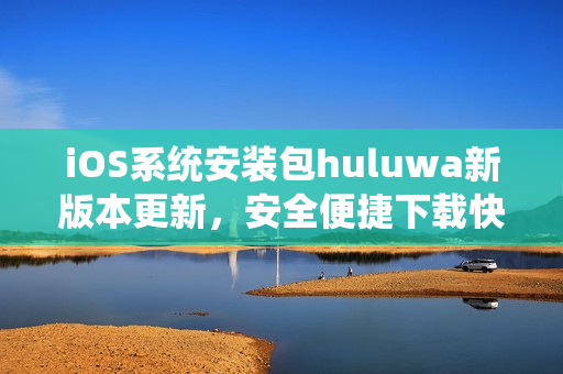 iOS系统安装包huluwa新版本更新，安全便捷下载快捷。