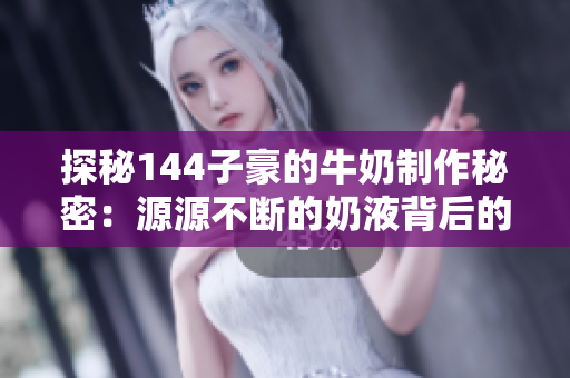 探秘144子豪的牛奶制作秘密：源源不断的奶液背后的故事