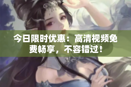 今日限时优惠：高清视频免费畅享，不容错过！