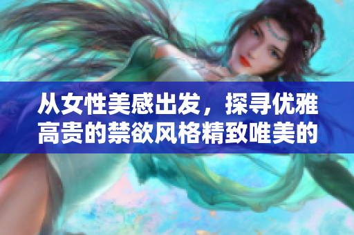从女性美感出发，探寻优雅高贵的禁欲风格精致唯美的视觉体验