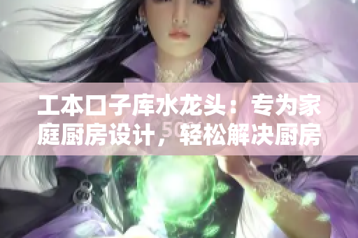 工本口子库水龙头：专为家庭厨房设计，轻松解决厨房用水问题