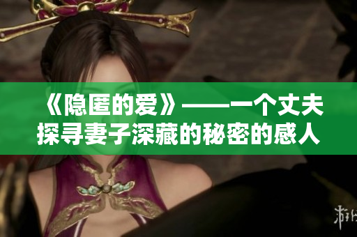 《隐匿的爱》——一个丈夫探寻妻子深藏的秘密的感人故事