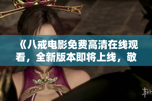 《八戒电影免费高清在线观看，全新版本即将上线，敬请期待》