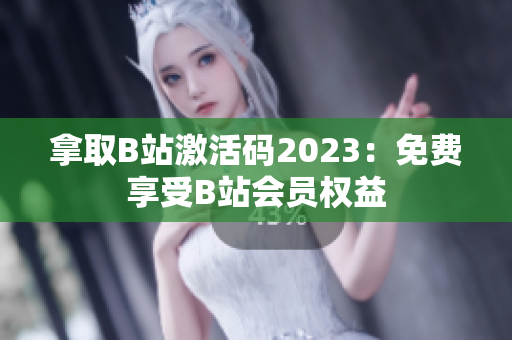 拿取B站激活码2023：免费享受B站会员权益