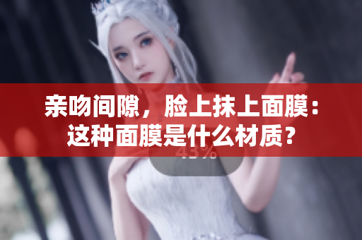 亲吻间隙，脸上抹上面膜：这种面膜是什么材质？