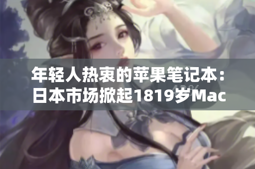 年轻人热衷的苹果笔记本：日本市场掀起1819岁MacBook热潮