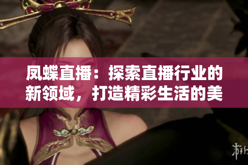 凤蝶直播：探索直播行业的新领域，打造精彩生活的美好空间
