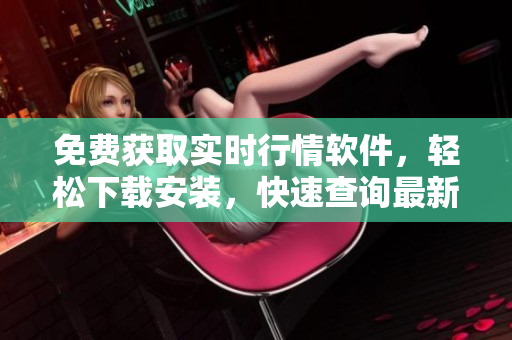 免费获取实时行情软件，轻松下载安装，快速查询最新股市动态