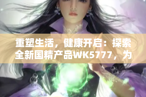 重塑生活，健康开启：探索全新国精产品WK5777，为您带来无限活力