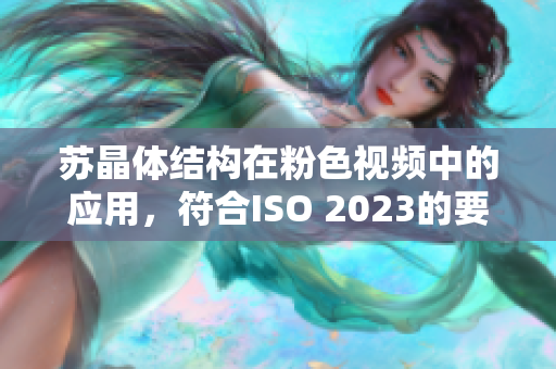 苏晶体结构在粉色视频中的应用，符合ISO 2023的要求
