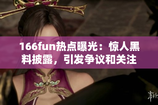 166fun热点曝光：惊人黑料披露，引发争议和关注