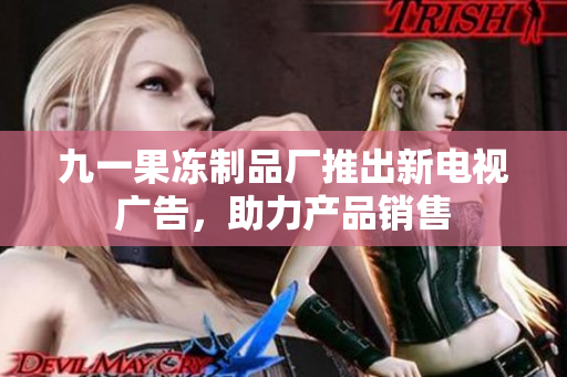 九一果冻制品厂推出新电视广告，助力产品销售