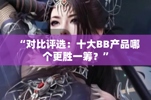 “对比评选：十大BB产品哪个更胜一筹？”