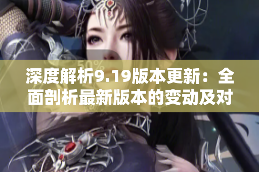 深度解析9.19版本更新：全面剖析最新版本的变动及对游戏的影响