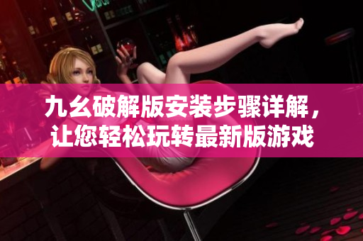 九幺破解版安装步骤详解，让您轻松玩转最新版游戏