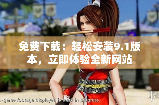 免费下载：轻松安装9.1版本，立即体验全新网站
