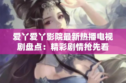 爱丫爱丫影院最新热播电视剧盘点：精彩剧情抢先看