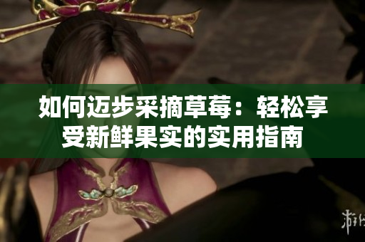 如何迈步采摘草莓：轻松享受新鲜果实的实用指南